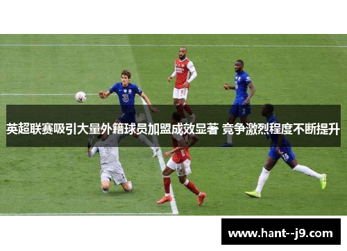 英超联赛吸引大量外籍球员加盟成效显著 竞争激烈程度不断提升