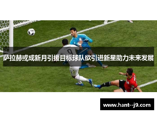 萨拉赫或成新月引援目标球队欲引进新星助力未来发展