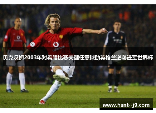 贝克汉姆2003年对希腊比赛关键任意球助英格兰逆袭进军世界杯
