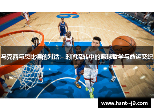 马克西与恩比德的对话：时间流转中的篮球哲学与命运交织