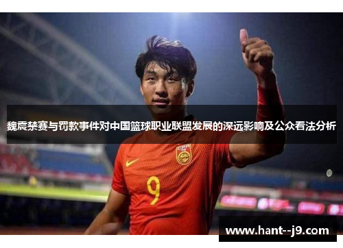 魏震禁赛与罚款事件对中国篮球职业联盟发展的深远影响及公众看法分析