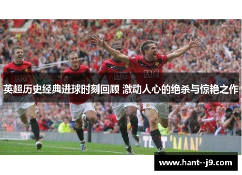 英超历史经典进球时刻回顾 激动人心的绝杀与惊艳之作