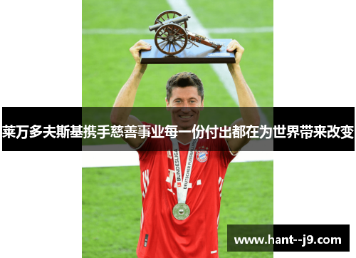 莱万多夫斯基携手慈善事业每一份付出都在为世界带来改变