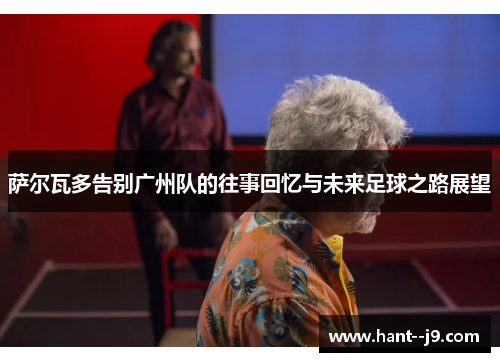 萨尔瓦多告别广州队的往事回忆与未来足球之路展望
