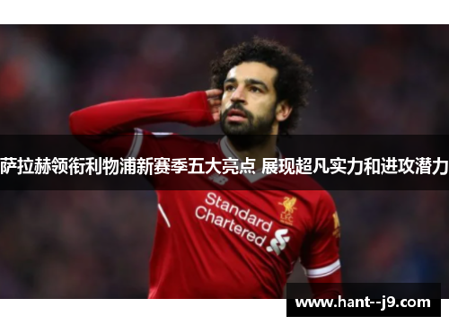 萨拉赫领衔利物浦新赛季五大亮点 展现超凡实力和进攻潜力