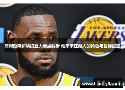 詹姆斯降薪续约五大看点解析 他未来在湖人的角色与目标展望