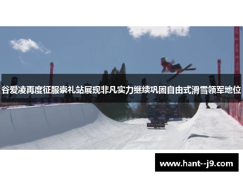 谷爱凌再度征服崇礼站展现非凡实力继续巩固自由式滑雪领军地位