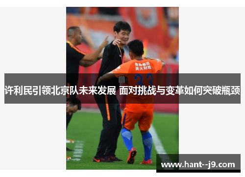 许利民引领北京队未来发展 面对挑战与变革如何突破瓶颈