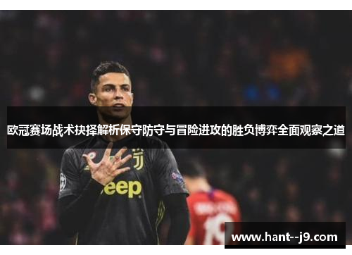 欧冠赛场战术抉择解析保守防守与冒险进攻的胜负博弈全面观察之道