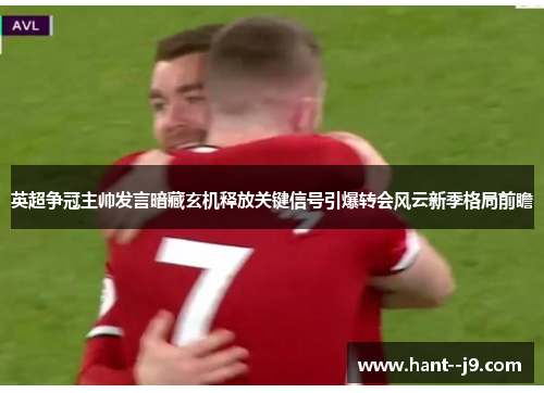 英超争冠主帅发言暗藏玄机释放关键信号引爆转会风云新季格局前瞻