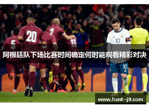 阿根廷队下场比赛时间确定何时能观看精彩对决