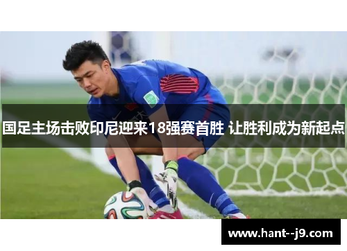 国足主场击败印尼迎来18强赛首胜 让胜利成为新起点