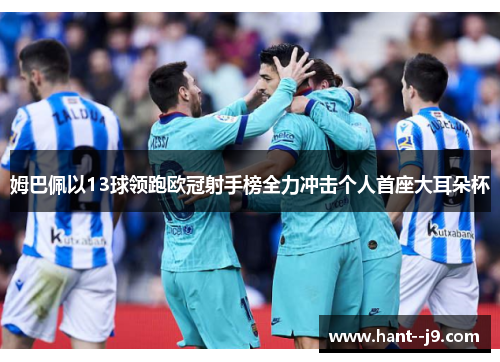 姆巴佩以13球领跑欧冠射手榜全力冲击个人首座大耳朵杯 姆巴佩以13球领跑欧冠射手榜全力冲击个人首座大耳朵杯