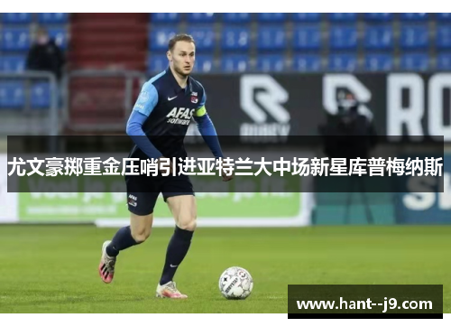 尤文豪掷重金压哨引进亚特兰大中场新星库普梅纳斯