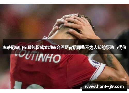 库蒂尼奥自掏腰包促成梦想转会巴萨背后那些不为人知的豪赌与代价 库蒂尼奥自掏腰包促成梦想转会巴萨背后那些不为人知的豪赌与代价