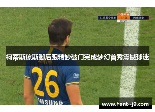 柯蒂斯琼斯脚后跟精妙破门完成梦幻首秀震撼球迷