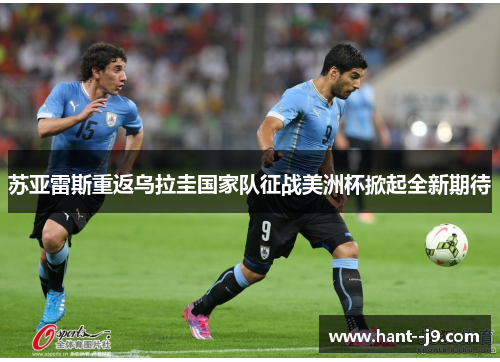 苏亚雷斯重返乌拉圭国家队征战美洲杯掀起全新期待