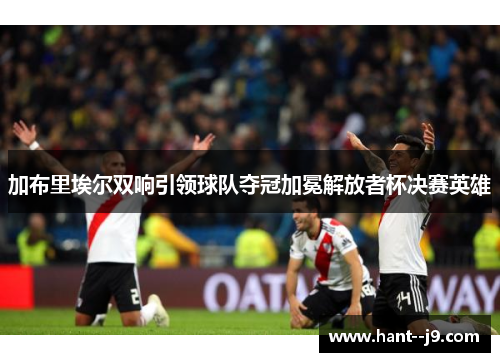 加布里埃尔双响引领球队夺冠加冕解放者杯决赛英雄 加布里埃尔双响引领球队夺冠加冕解放者杯决赛英雄