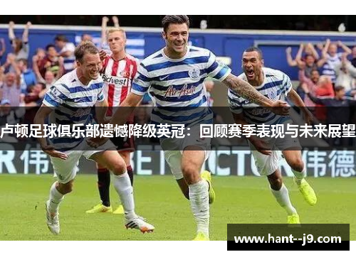 卢顿足球俱乐部遗憾降级英冠:回顾赛季表现与未来展望 卢顿足球俱乐部遗憾降级英冠:回顾赛季表现与未来展望