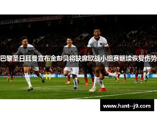 巴黎圣日耳曼宣布金彭贝将缺席欧战小组赛继续恢复伤势 巴黎圣日耳曼宣布金彭贝将缺席欧战小组赛继续恢复伤势