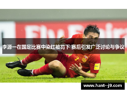 李源一在国足比赛中染红被罚下 赛后引发广泛讨论与争议 李源一在国足比赛中染红被罚下 赛后引发广泛讨论与争议