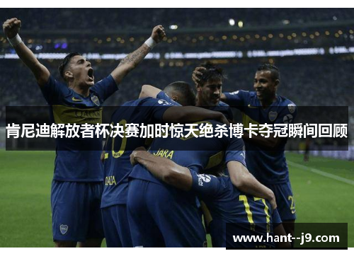 肯尼迪解放者杯决赛加时惊天绝杀博卡夺冠瞬间回顾